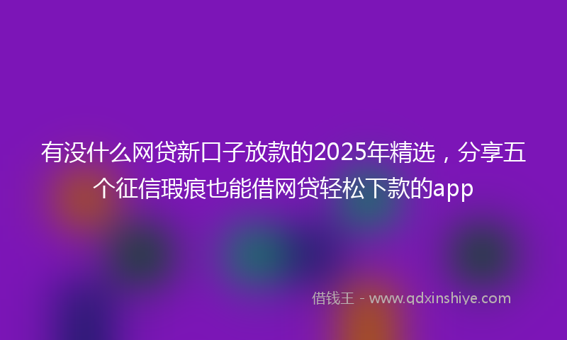 有没什么网贷新口子放款的2025年精选，分享五个征信瑕疵也能借网贷轻松下款的app