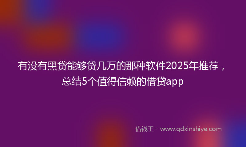 有没有黑贷能够贷几万的那种软件2025年推荐，总结5个值得信赖的借贷app