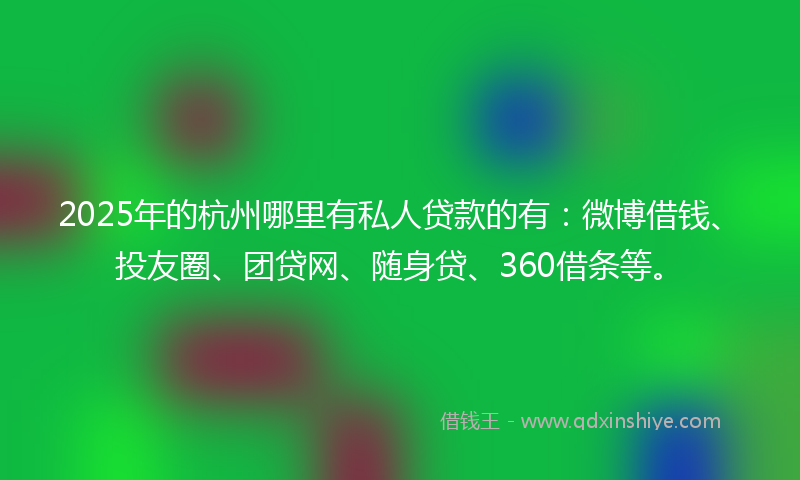 2025年的杭州哪里有私人贷款的有：微博借钱、投友圈、团贷网、随身贷、360借条等。