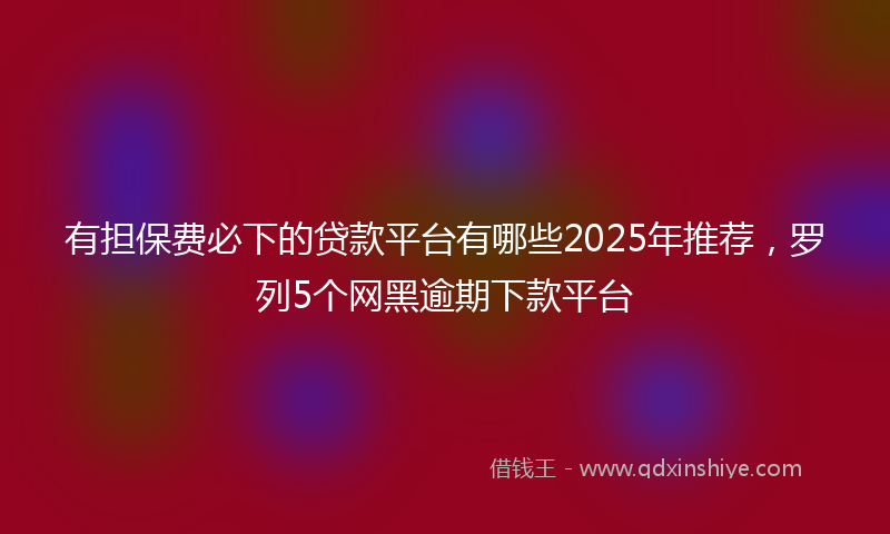 有担保费必下的贷款平台有哪些2025年推荐，罗列5个网黑逾期下款平台