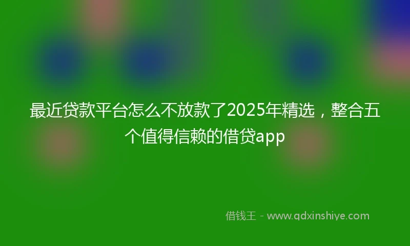 最近贷款平台怎么不放款了2025年精选，整合五个值得信赖的借贷app