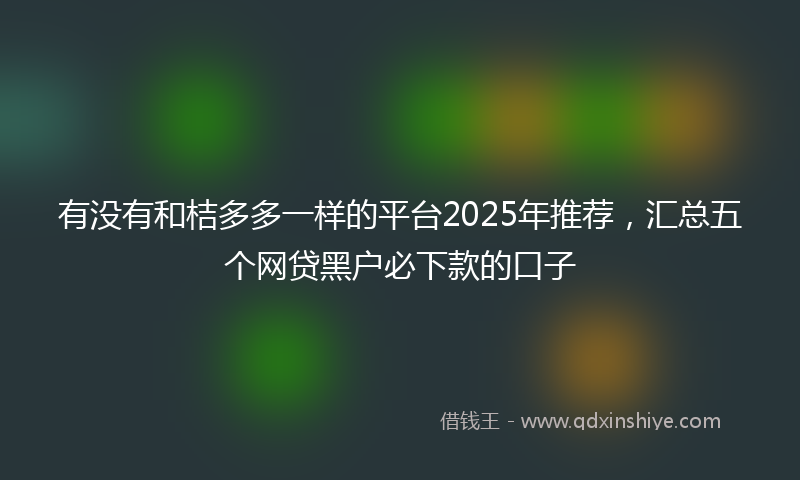 有没有和桔多多一样的平台2025年推荐,汇总五个网贷黑户必下款的口子