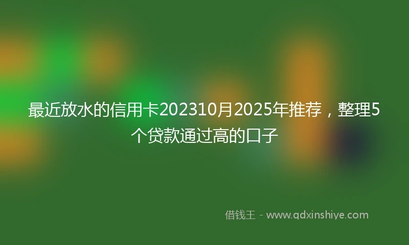最近放水的信用卡202310月2025年推荐，整理5个贷款通过高的口子