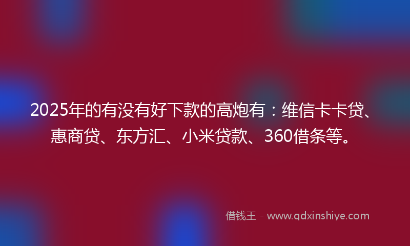 2025年的有没有好下款的高炮有：维信卡卡贷、惠商贷、东方汇、小米贷款、360借条等。