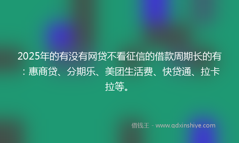 2025年的有没有网贷不看征信的借款周期长的有：惠商贷、分期乐、美团生活费、快贷通、拉卡拉等。