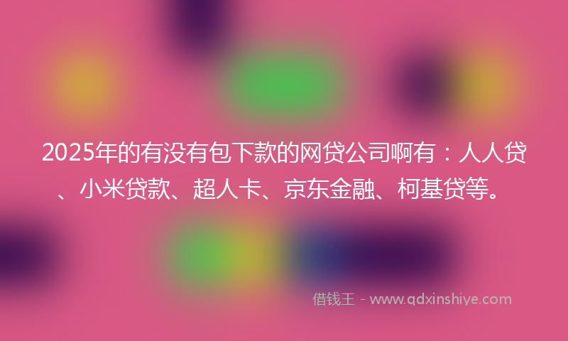 2025年的有没有包下款的网贷公司啊有：人人贷、小米贷款、超人卡、京东金融、柯基贷等。
