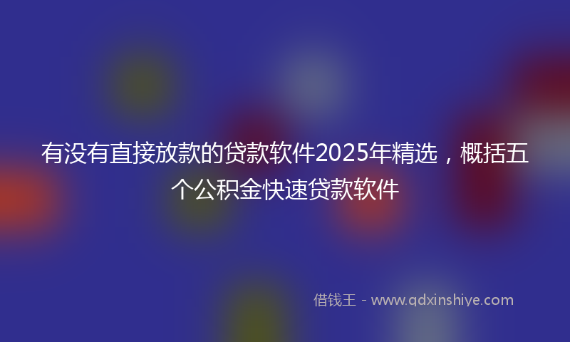 有没有直接放款的贷款软件2025年精选，概括五个公积金快速贷款软件