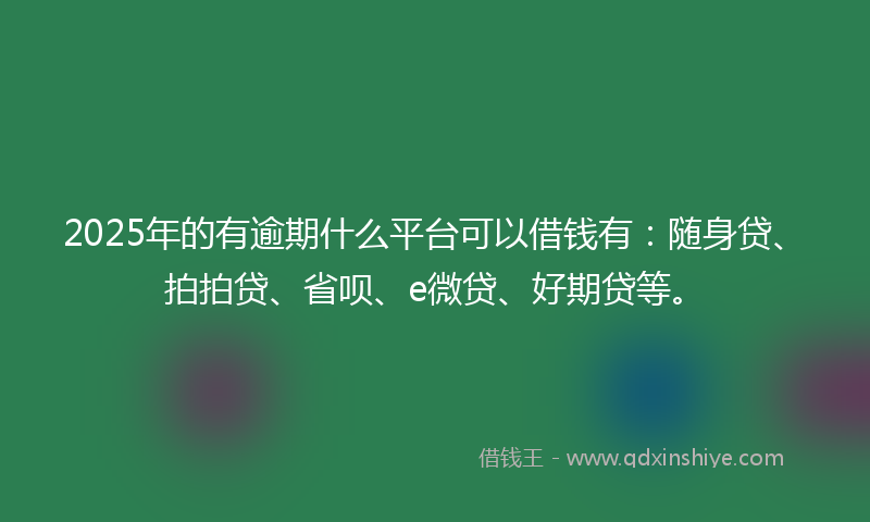 2025年的有逾期什么平台可以借钱有：随身贷、拍拍贷、省呗、e微贷、好期贷等。