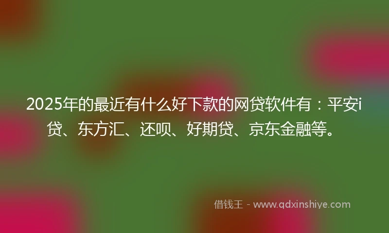 2025年的最近有什么好下款的网贷软件有：平安i贷、东方汇、还呗、好期贷、京东金融等。
