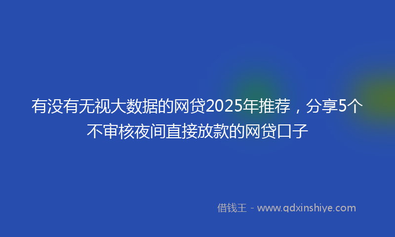 有没有无视大数据的网贷2025年推荐，分享5个不审核夜间直接放款的网贷口子