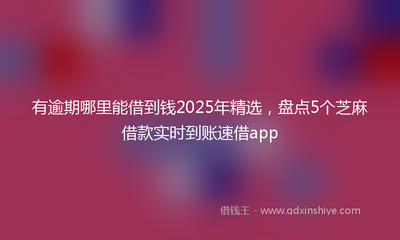 有逾期哪里能借到钱2025年精选，盘点5个芝麻借款实时到账速借app