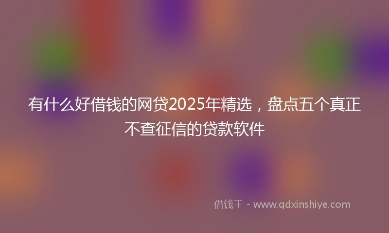 有什么好借钱的网贷2025年精选，盘点五个真正不查征信的贷款软件