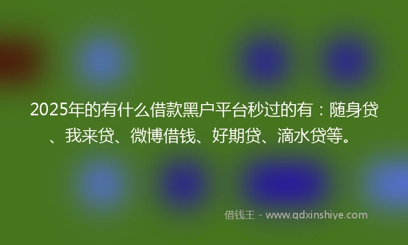 2025年的有什么借款黑户平台秒过的有：随身贷、我来贷、微博借钱、好期贷、滴水贷等。