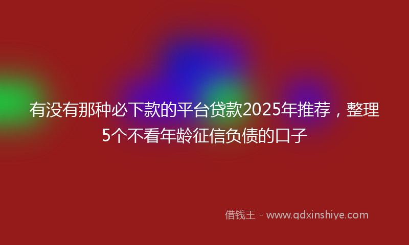有没有那种必下款的平台贷款2025年推荐，整理5个不看年龄征信负债的口子