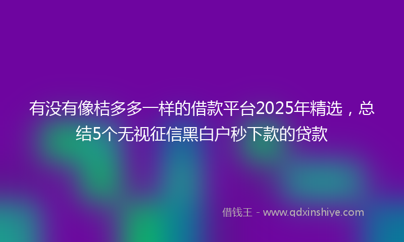 有没有像桔多多一样的借款平台2025年精选，总结5个无视征信黑白户秒下款的贷款