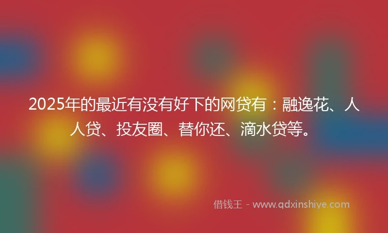 2025年的最近有没有好下的网贷有:融逸花、人人贷、投友圈、替你还、滴水贷等。