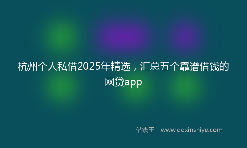 杭州个人私借2025年精选，汇总五个靠谱借钱的网贷app