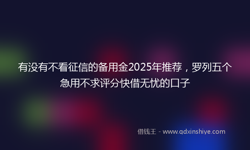 有没有不看征信的备用金2025年推荐，罗列五个急用不求评分快借无忧的口子