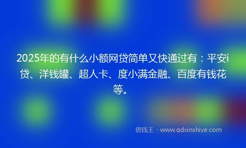 2025年的有什么小额网贷简单又快通过有：平安i贷、洋钱罐、超人卡、度小满金融、百度有钱花等。