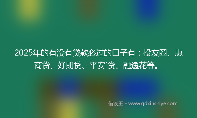 2025年的有没有贷款必过的口子有：投友圈、惠商贷、好期贷、平安i贷、融逸花等。