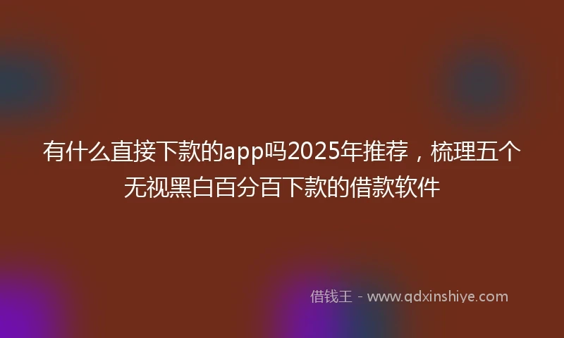 有什么直接下款的app吗2025年推荐，梳理五个无视黑白百分百下款的借款软件