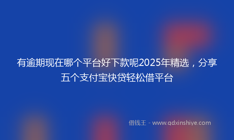 有逾期现在哪个平台好下款呢2025年精选，分享五个支付宝快贷轻松借平台