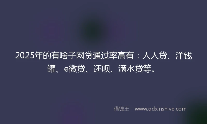 2025年的有啥子网贷通过率高有：人人贷、洋钱罐、e微贷、还呗、滴水贷等。