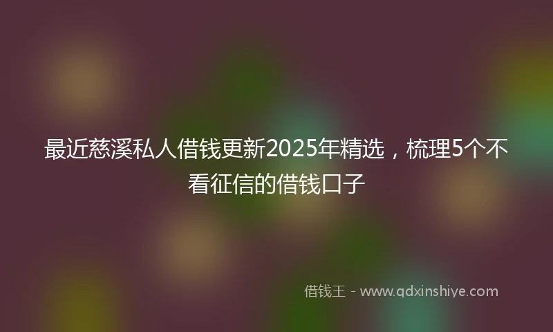 最近慈溪私人借钱更新2025年精选，梳理5个不看征信的借钱口子