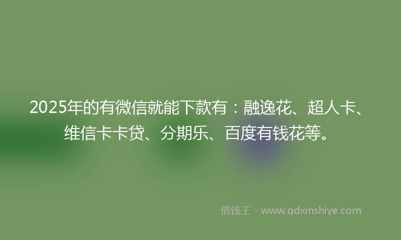 2025年的有微信就能下款有：融逸花、超人卡、维信卡卡贷、分期乐、百度有钱花等。