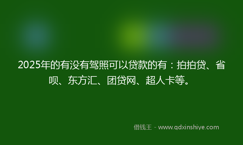 2025年的有没有驾照可以贷款的有：拍拍贷、省呗、东方汇、团贷网、超人卡等。