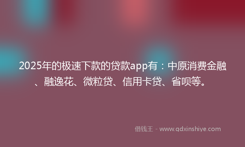 2025年的极速下款的贷款app有：中原消费金融、融逸花、微粒贷、信用卡贷、省呗等。