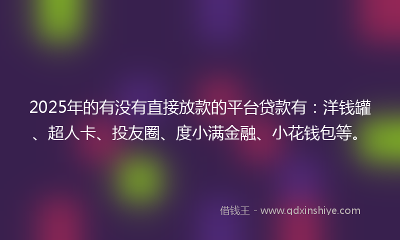 2025年的有没有直接放款的平台贷款有：洋钱罐、超人卡、投友圈、度小满金融、小花钱包等。