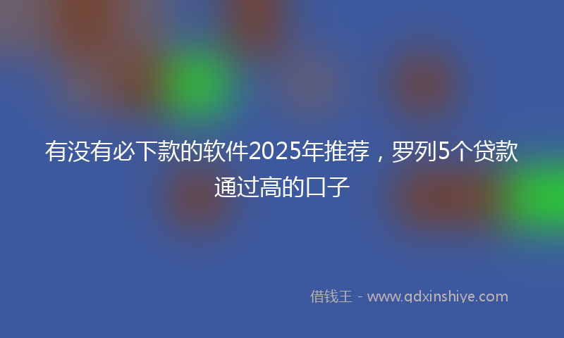 有没有必下款的软件2025年推荐，罗列5个贷款通过高的口子