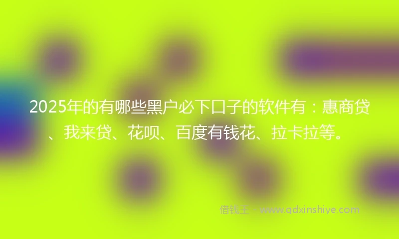 2025年的有哪些黑户必下口子的软件有：惠商贷、我来贷、花呗、百度有钱花、拉卡拉等。