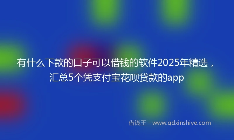 有什么下款的口子可以借钱的软件2025年精选，汇总5个凭支付宝花呗贷款的app