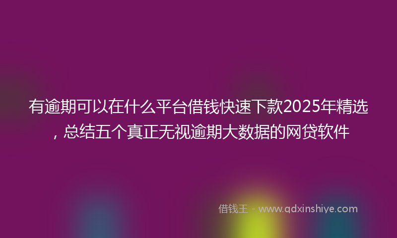 有逾期可以在什么平台借钱快速下款2025年精选,总结五个真正无视逾期大数据的网贷软件