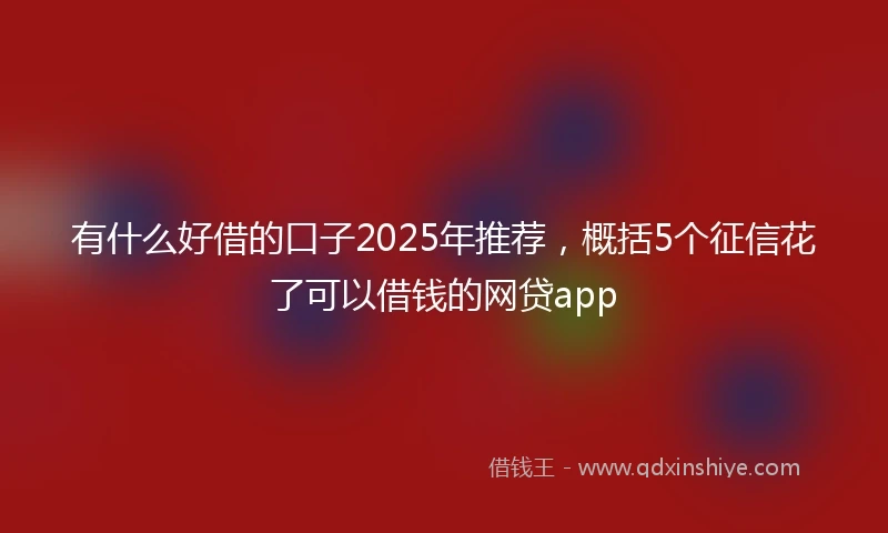 有什么好借的口子2025年推荐，概括5个征信花了可以借钱的网贷app
