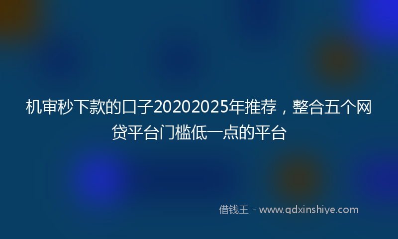 机审秒下款的口子20202025年推荐，整合五个网贷平台门槛低一点的平台