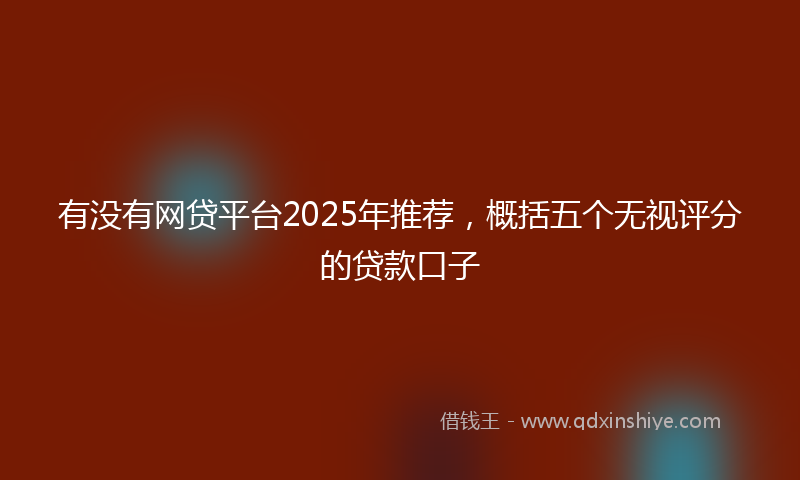 有没有网贷平台2025年推荐，概括五个无视评分的贷款口子
