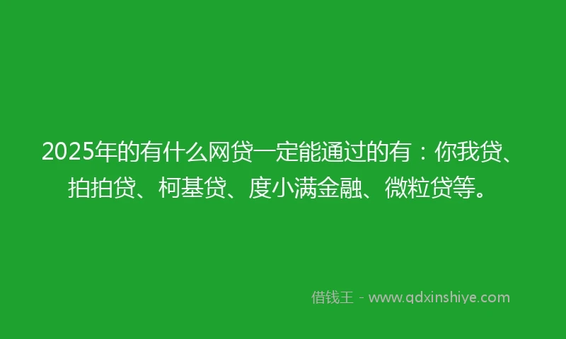 2025年的有什么网贷一定能通过的有：你我贷、拍拍贷、柯基贷、度小满金融、微粒贷等。
