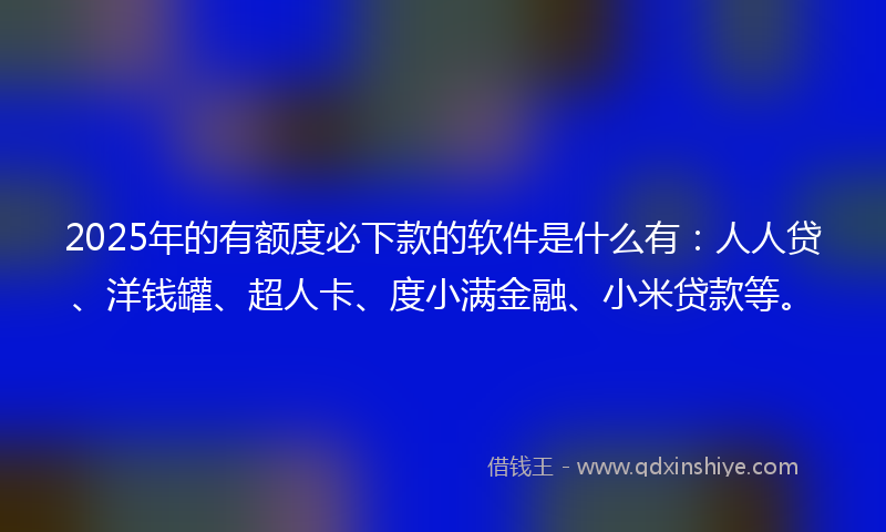 2025年的有额度必下款的软件是什么有：人人贷、洋钱罐、超人卡、度小满金融、小米贷款等。