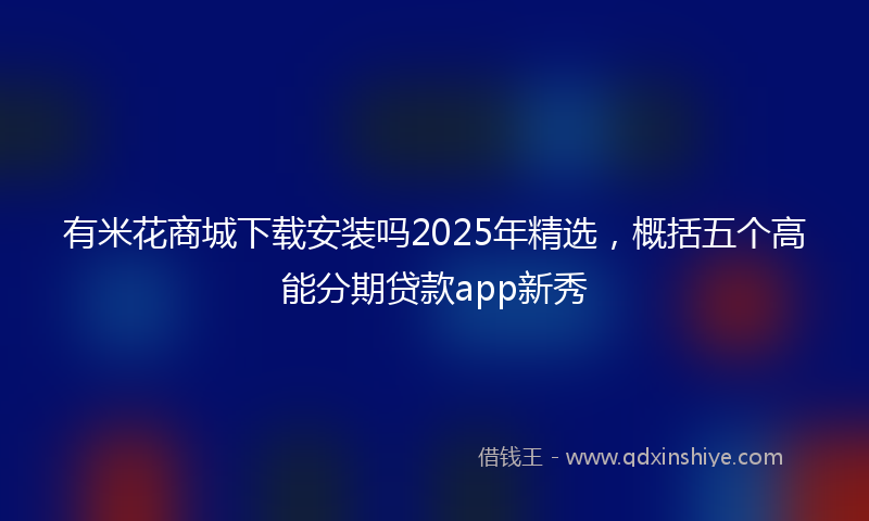 有米花商城下载安装吗2025年精选，概括五个高能分期贷款app新秀