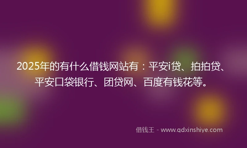 2025年的有什么借钱网站有：平安i贷、拍拍贷、平安口袋银行、团贷网、百度有钱花等。