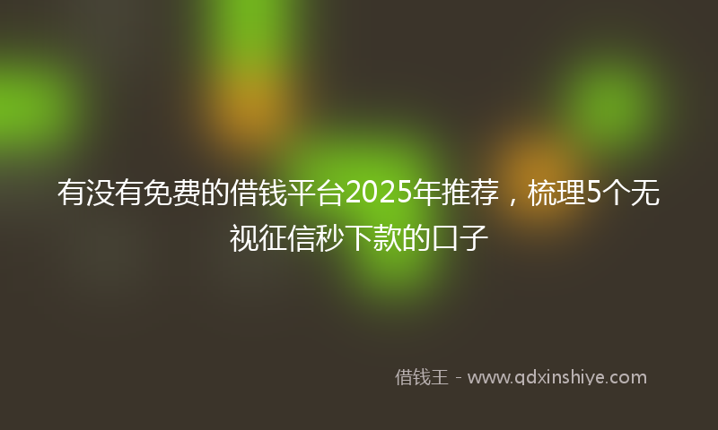 有没有免费的借钱平台2025年推荐，梳理5个无视征信秒下款的口子
