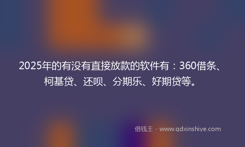 2025年的有没有直接放款的软件有：360借条、柯基贷、还呗、分期乐、好期贷等。