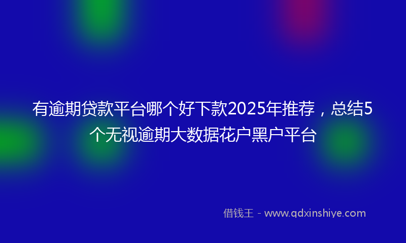 有逾期贷款平台哪个好下款2025年推荐，总结5个无视逾期大数据花户黑户平台