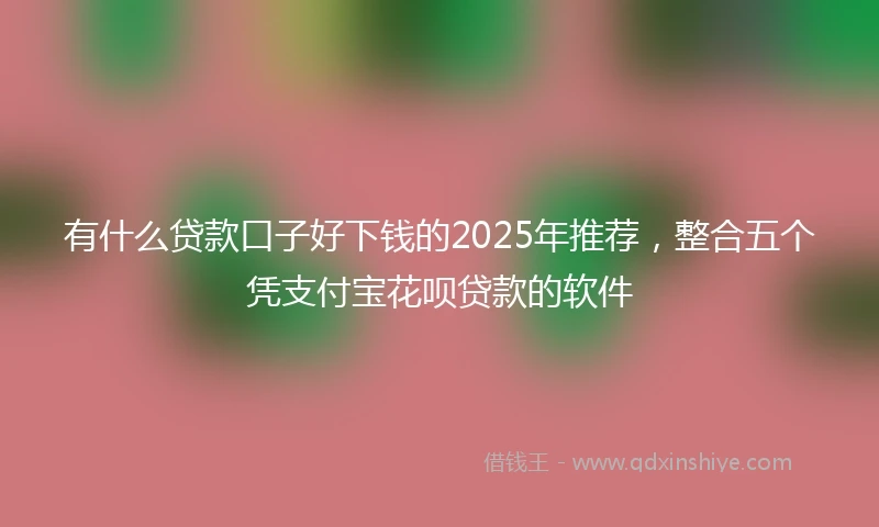 有什么贷款口子好下钱的2025年推荐，整合五个凭支付宝花呗贷款的软件