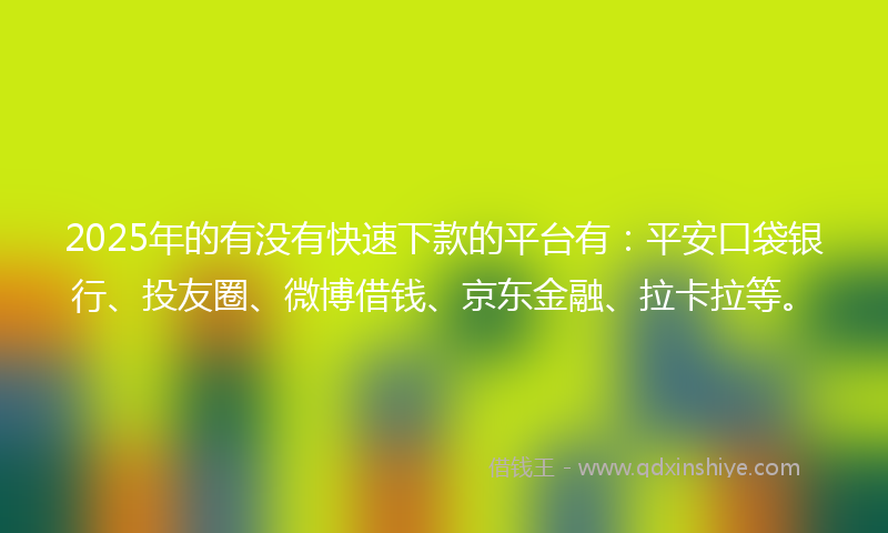2025年的有没有快速下款的平台有：平安口袋银行、投友圈、微博借钱、京东金融、拉卡拉等。