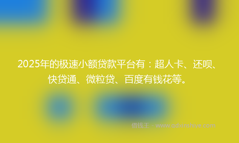 2025年的极速小额贷款平台有：超人卡、还呗、快贷通、微粒贷、百度有钱花等。