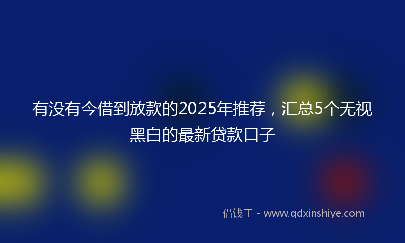 有没有今借到放款的2025年推荐，汇总5个无视黑白的最新贷款口子